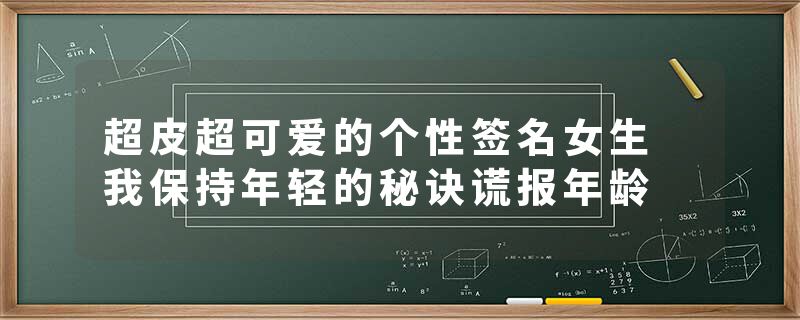 超皮超可爱的个性签名女生 我保持年轻的秘诀谎报年龄