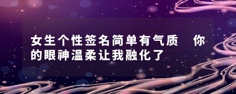 女生个性签名简单有气质 你的眼神温柔让我融化了