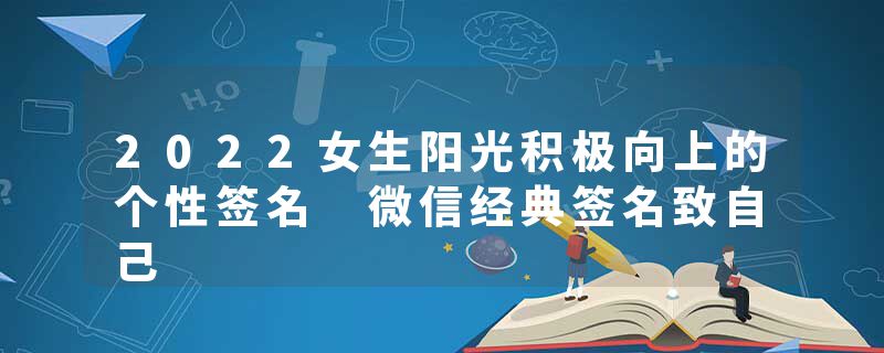 2022女生阳光积极向上的个性签名 微信经典签名致自己