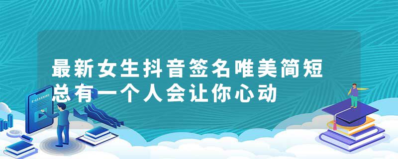 最新女生抖音签名唯美简短 总有一个人会让你心动