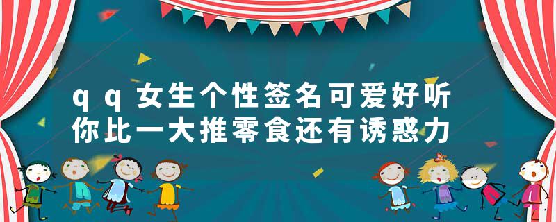 qq女生个性签名可爱好听 你比一大推零食还有诱惑力