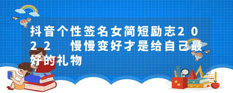 抖音个性签名女简短励志2022 慢慢变好才是给自己最好的礼物