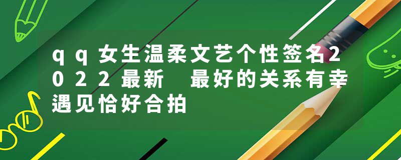 qq女生温柔文艺个性签名2022最新 最好的关系有幸遇见恰好合拍