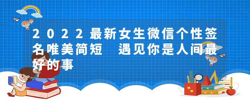 2022最新女生微信个性签名唯美简短 遇见你是人间最好的事