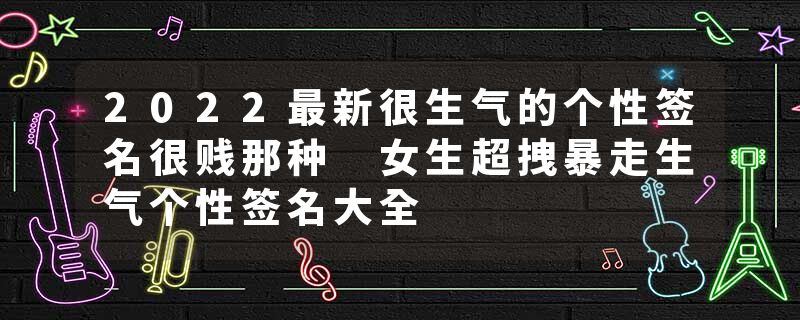 2022最新很生气的个性签名很贱那种 女生超拽暴走生气个性签名大全