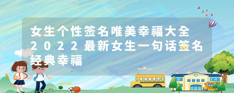 女生个性签名唯美幸福大全 2022最新女生一句话签名经典幸福