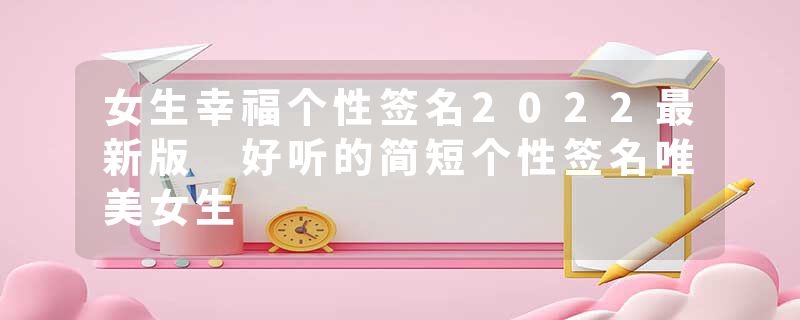 女生幸福个性签名2022最新版 好听的简短个性签名唯美女生