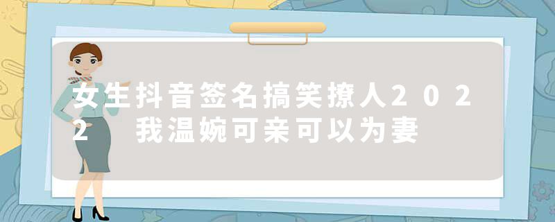 女生抖音签名搞笑撩人2022 我温婉可亲可以为妻