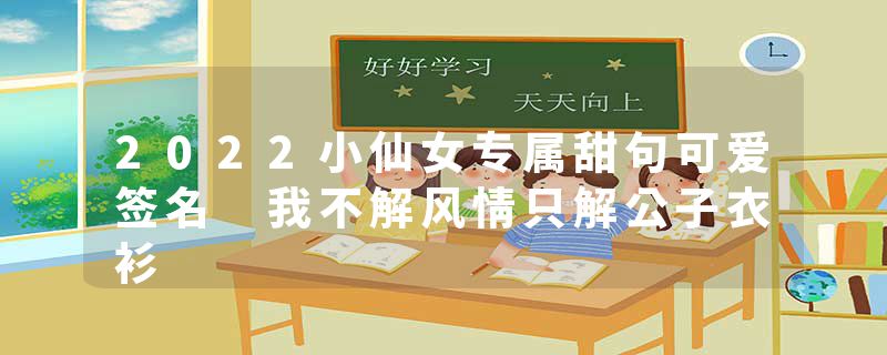 2022小仙女专属甜句可爱签名 我不解风情只解公子衣衫