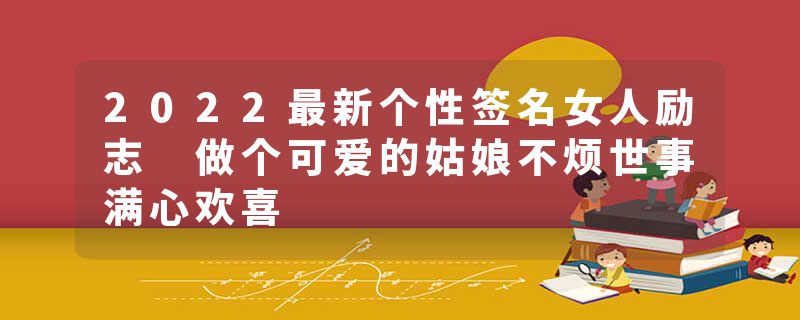 2022最新个性签名女人励志 做个可爱的姑娘不烦世事满心欢喜