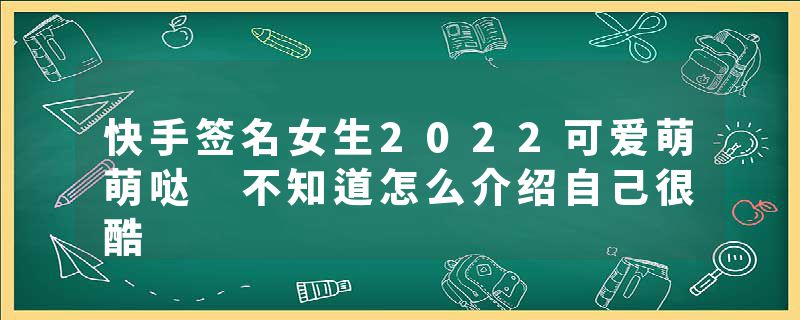 快手签名女生2022可爱萌萌哒 不知道怎么介绍自己很酷