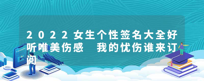 2022女生个性签名大全好听唯美伤感 我的忧伤谁来订阅