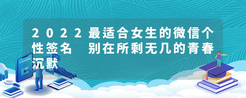 2022最适合女生的微信个性签名 别在所剩无几的青春沉默