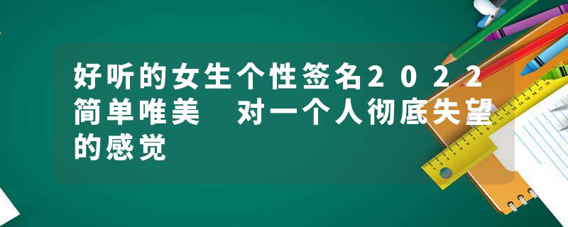 好听的女生个性签名2022简单唯美 对一个人彻底失望的感觉