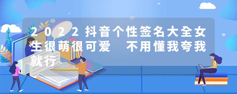 2022抖音个性签名大全女生很萌很可爱 不用懂我夸我就行