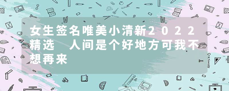 女生签名唯美小清新2022精选 人间是个好地方可我不想再来