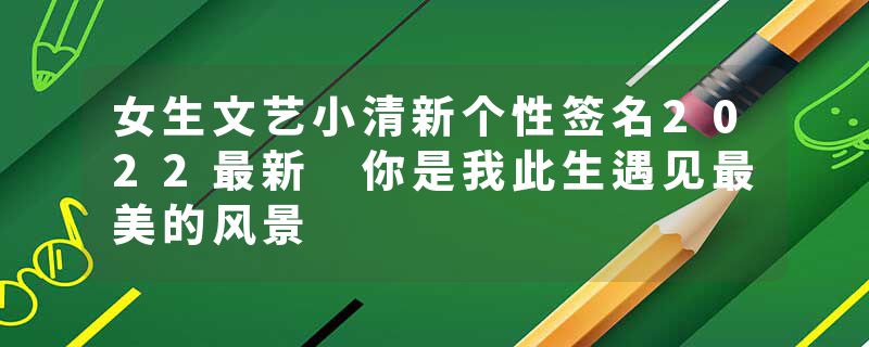 女生文艺小清新个性签名2022最新 你是我此生遇见最美的风景