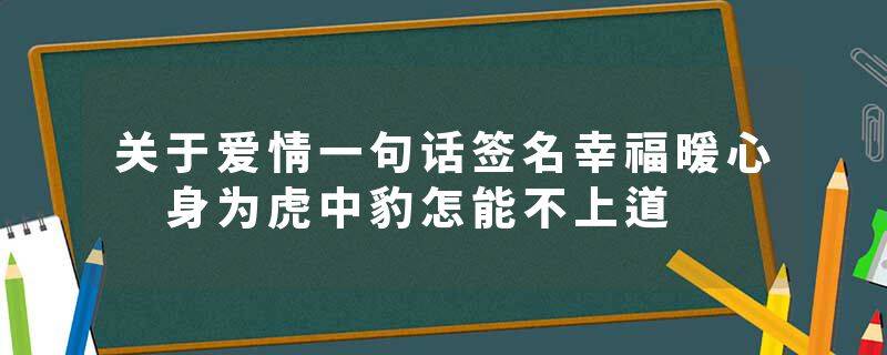 关于爱情一句话签名幸福暖心 身为虎中豹怎能不上道