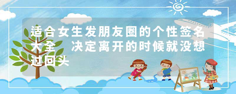 适合女生发朋友圈的个性签名大全 决定离开的时候就没想过回头