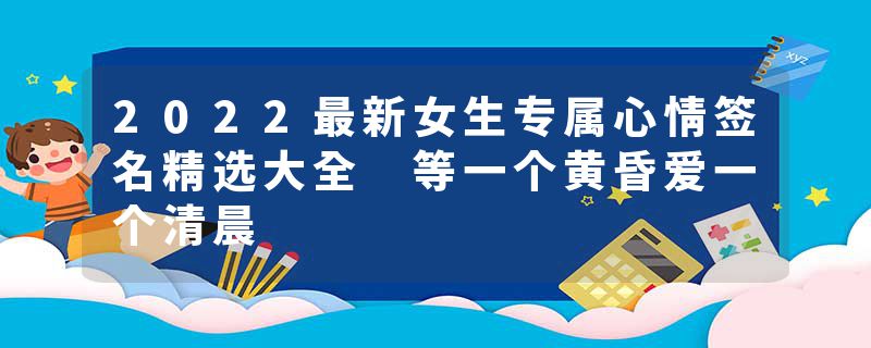 2022最新女生专属心情签名精选大全 等一个黄昏爱一个清晨