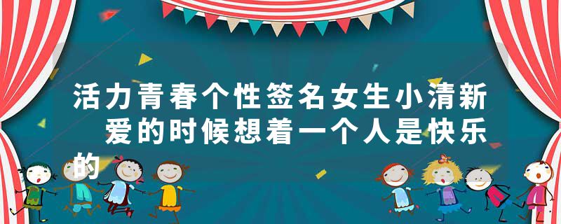 活力青春个性签名女生小清新 爱的时候想着一个人是快乐的