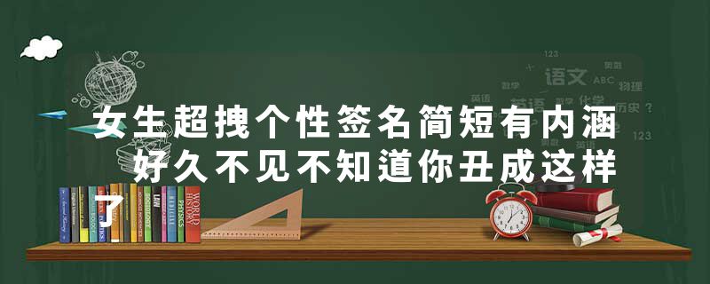 女生超拽个性签名简短有内涵 好久不见不知道你丑成这样了