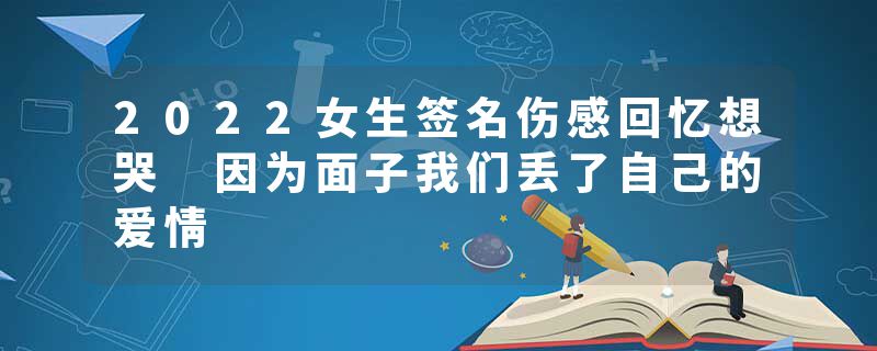 2022女生签名伤感回忆想哭 因为面子我们丢了自己的爱情