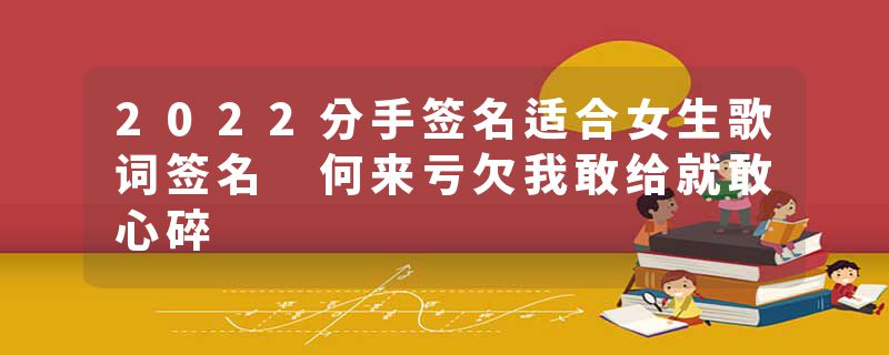 2022分手签名适合女生歌词签名 何来亏欠我敢给就敢心碎