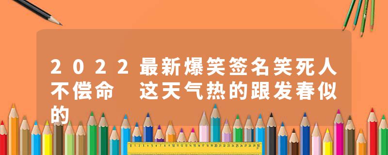 2022最新爆笑签名笑死人不偿命 这天气热的跟发春似的