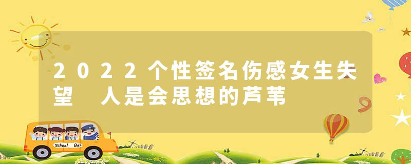 2022个性签名伤感女生失望 人是会思想的芦苇