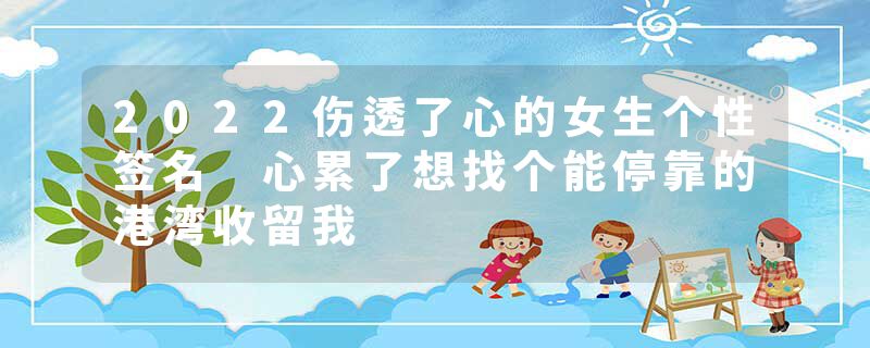 2022伤透了心的女生个性签名 心累了想找个能停靠的港湾收留我