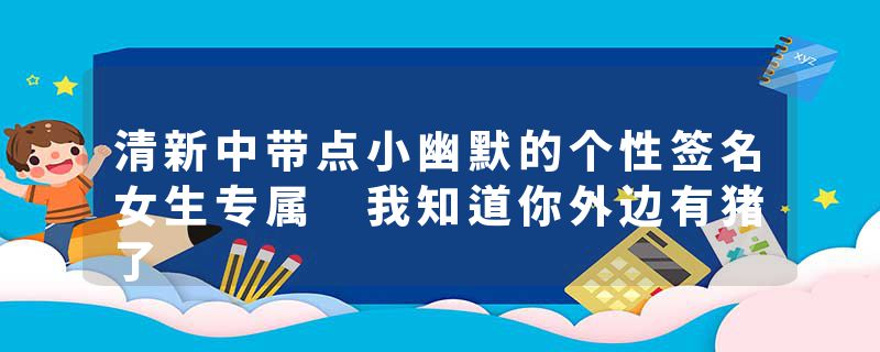 清新中带点小幽默的个性签名女生专属 我知道你外边有猪了