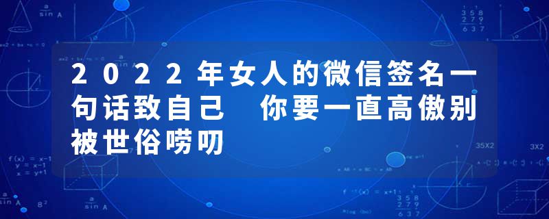 2022年女人的微信签名一句话致自己 你要一直高傲别被世俗唠叨