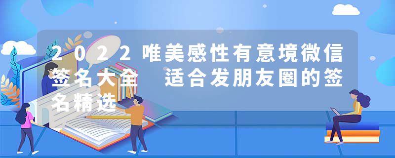 2022唯美感性有意境微信签名大全 适合发朋友圈的签名精选