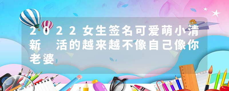 2022女生签名可爱萌小清新 活的越来越不像自己像你老婆