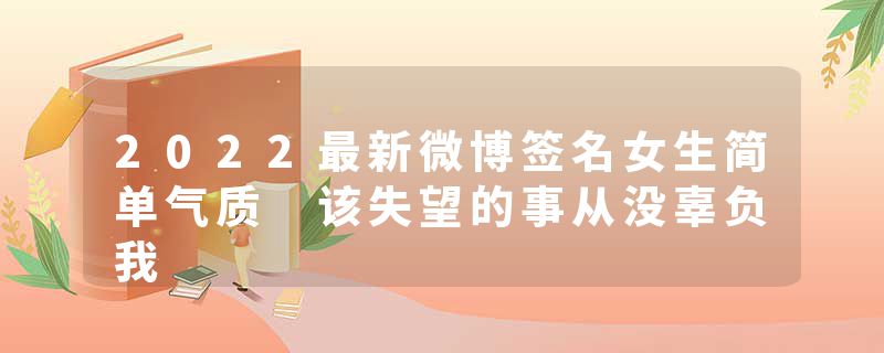 2022最新微博签名女生简单气质 该失望的事从没辜负我