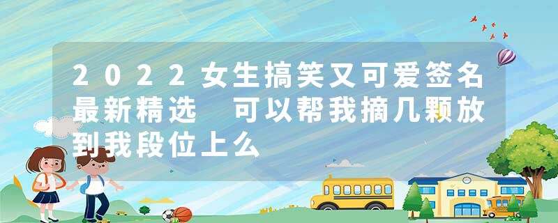 2022女生搞笑又可爱签名最新精选 可以帮我摘几颗放到我段位上么