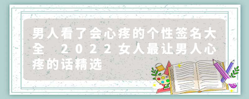 男人看了会心疼的个性签名大全 2022女人最让男人心疼的话精选