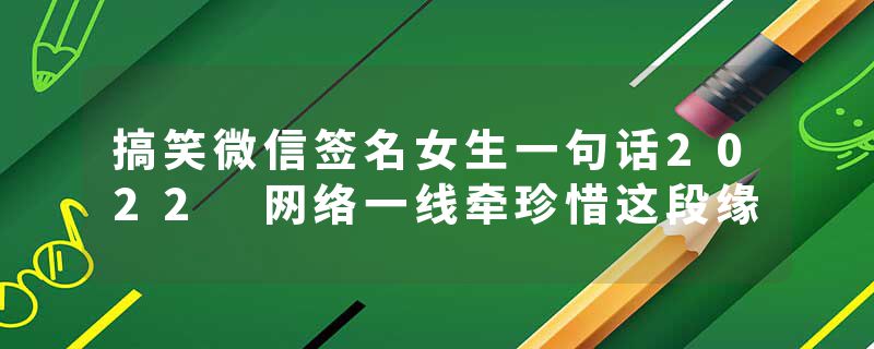 搞笑微信签名女生一句话2022 网络一线牵珍惜这段缘