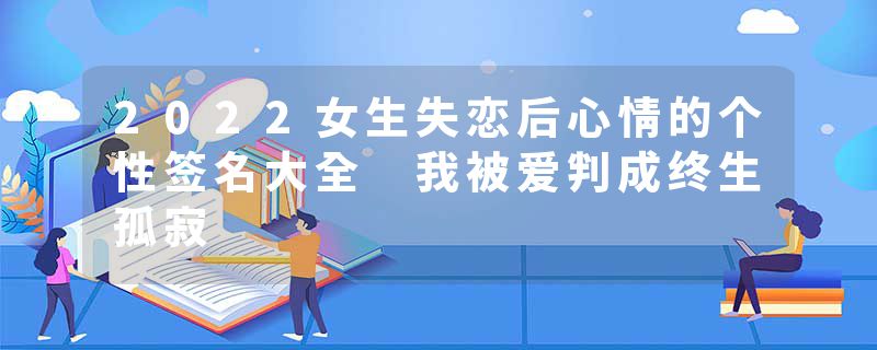 2022女生失恋后心情的个性签名大全 我被爱判成终生孤寂