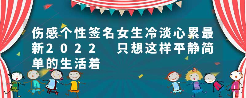 伤感个性签名女生冷淡心累最新2022 只想这样平静简单的生活着