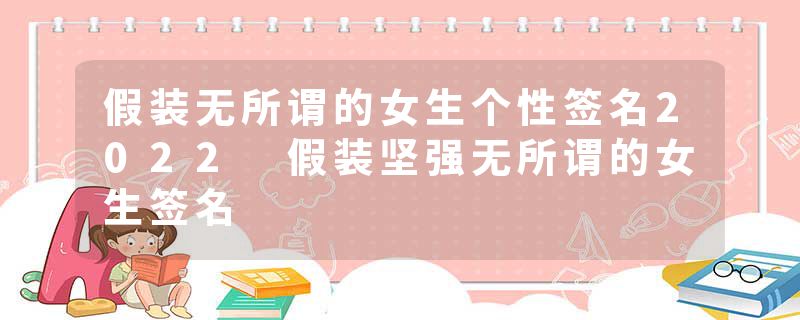 假装无所谓的女生个性签名2022 假装坚强无所谓的女生签名