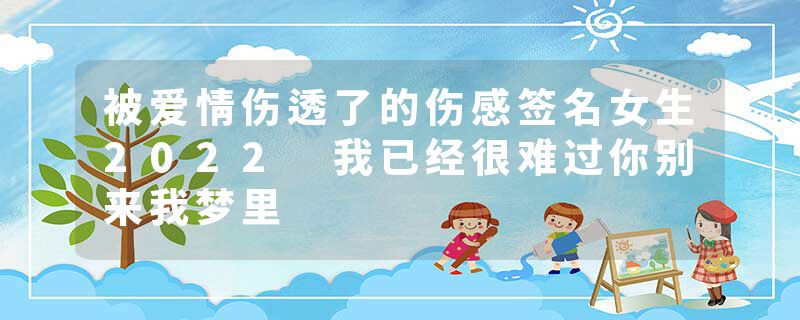 被爱情伤透了的伤感签名女生2022 我已经很难过你别来我梦里