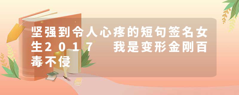 坚强到令人心疼的短句签名女生2017 我是变形金刚百毒不侵