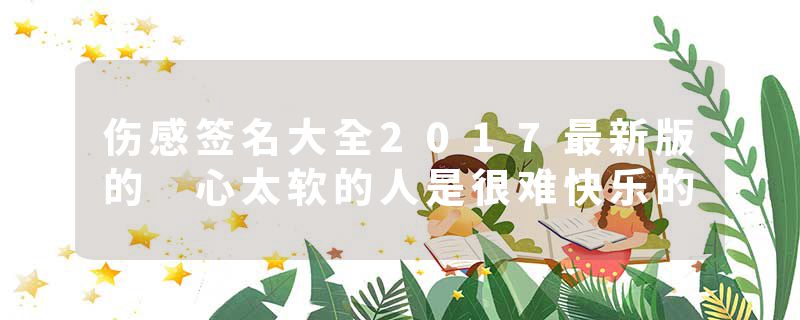 伤感签名大全2017最新版的 心太软的人是很难快乐的