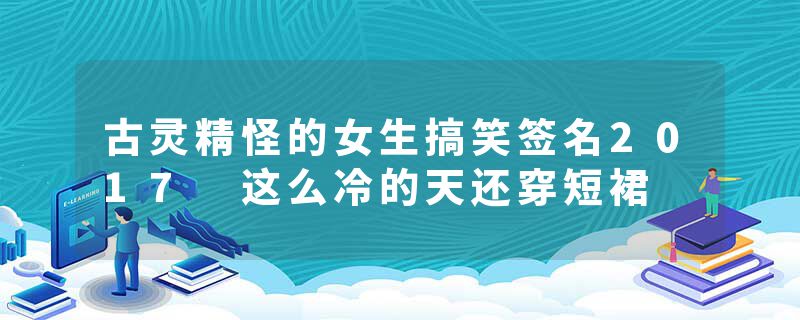 古灵精怪的女生搞笑签名2017 这么冷的天还穿短裙