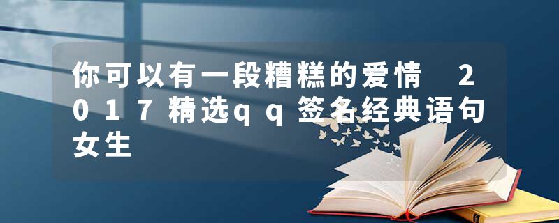 你可以有一段糟糕的爱情 2017精选qq签名经典语句女生