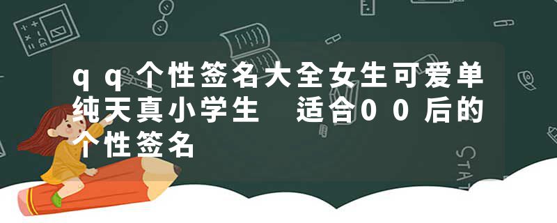 qq个性签名大全女生可爱单纯天真小学生 适合00后的个性签名