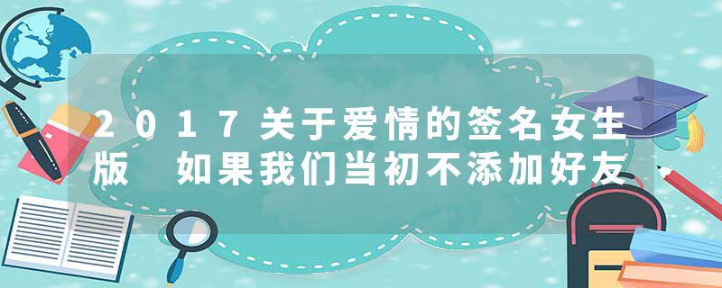 2017关于爱情的签名女生版 如果我们当初不添加好友