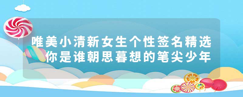 唯美小清新女生个性签名精选 你是谁朝思暮想的笔尖少年